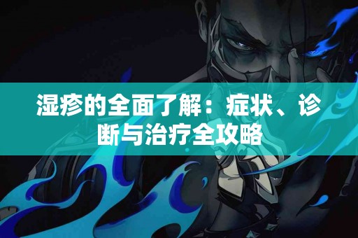 湿疹的全面了解：症状、诊断与治疗全攻略