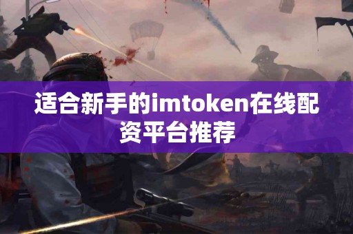 适合新手的imtoken在线配资平台推荐