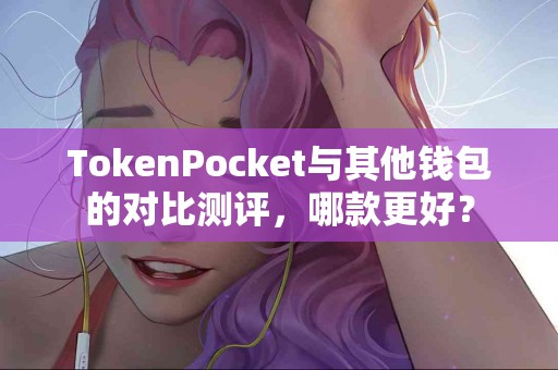 TokenPocket与其他钱包的对比测评，哪款更好？