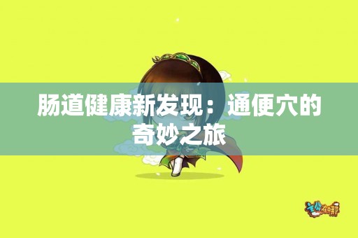 肠道健康新发现：通便穴的奇妙之旅