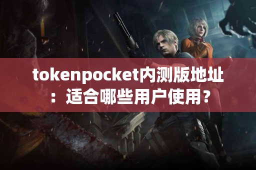 tokenpocket内测版地址：适合哪些用户使用？
