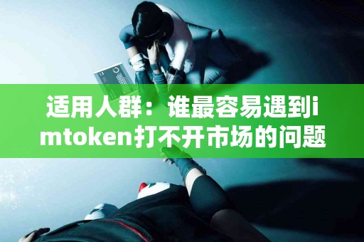 适用人群：谁最容易遇到imtoken打不开市场的问题？