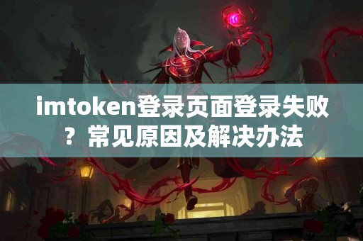 imtoken登录页面登录失败？常见原因及解决办法