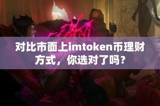 对比市面上imtoken币理财方式，你选对了吗？