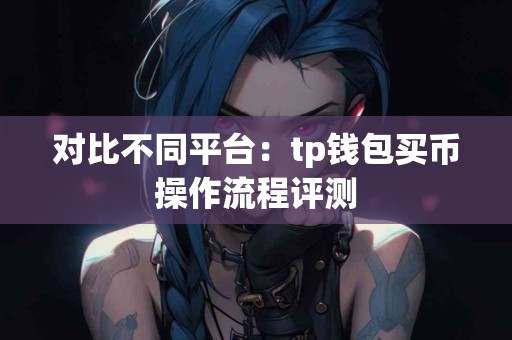 对比不同平台：tp钱包买币操作流程评测