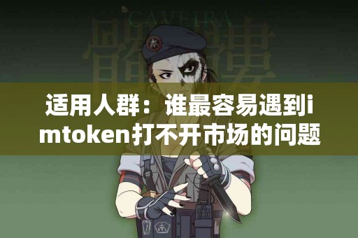 适用人群：谁最容易遇到imtoken打不开市场的问题？