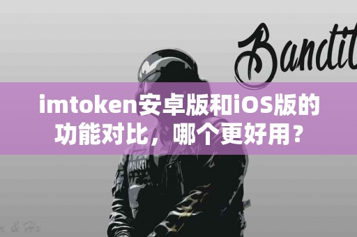 imtoken安卓版和iOS版的功能对比，哪个更好用？