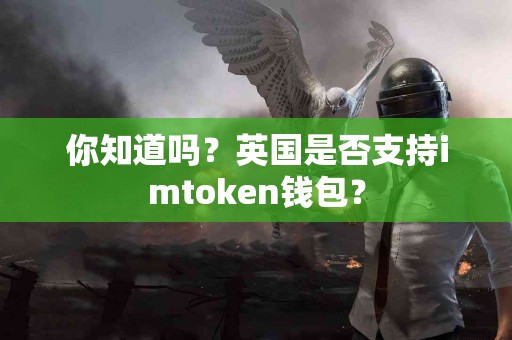 你知道吗？英国是否支持imtoken钱包？