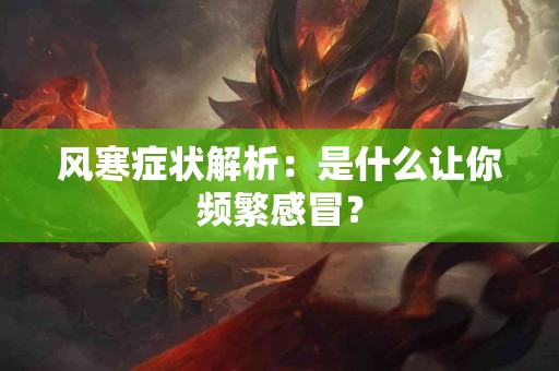 风寒症状解析：是什么让你频繁感冒？