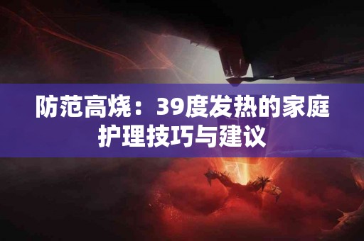 防范高烧：39度发热的家庭护理技巧与建议