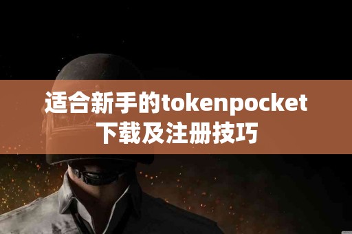 适合新手的tokenpocket下载及注册技巧