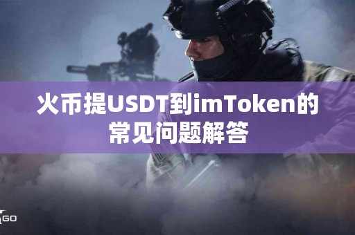 火币提USDT到imToken的常见问题解答
