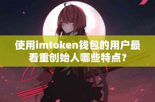 使用imtoken钱包的用户最看重创始人哪些特点？