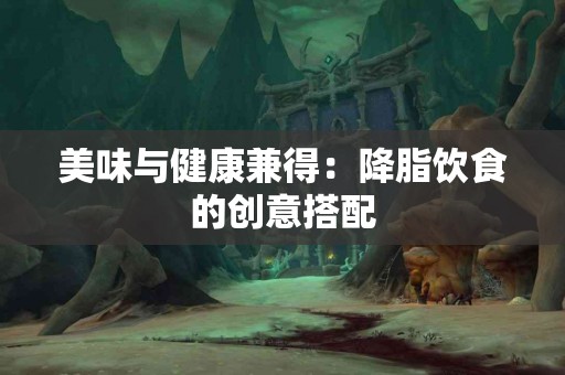 美味与健康兼得：降脂饮食的创意搭配