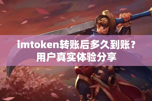 imtoken转账后多久到账？用户真实体验分享