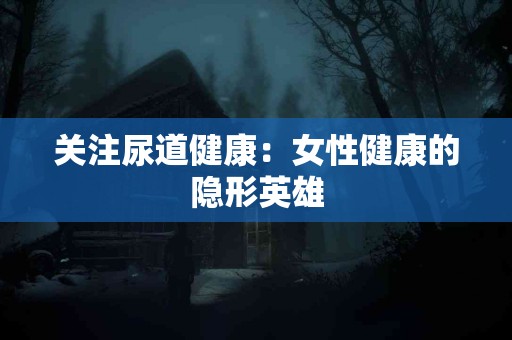 关注尿道健康：女性健康的隐形英雄