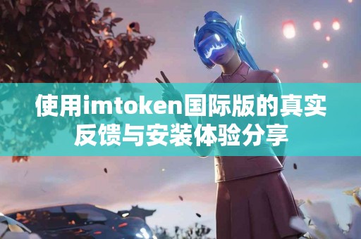 使用imtoken国际版的真实反馈与安装体验分享