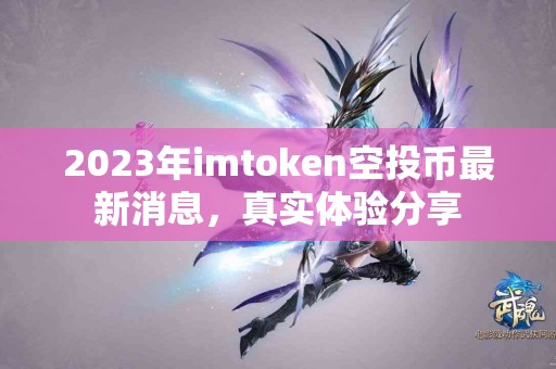 2023年imtoken空投币最新消息，真实体验分享