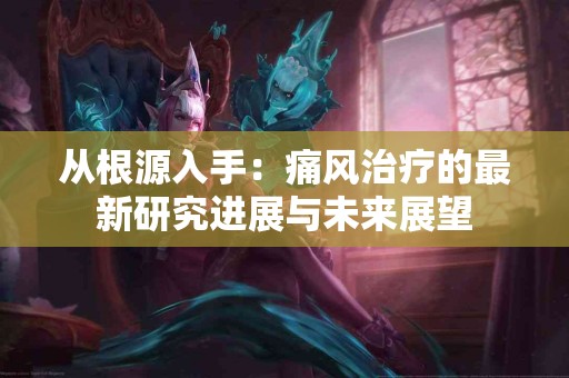 从根源入手：痛风治疗的最新研究进展与未来展望