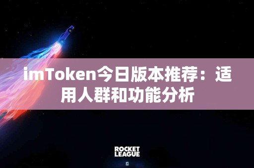imToken今日版本推荐：适用人群和功能分析