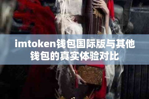 imtoken钱包国际版与其他钱包的真实体验对比