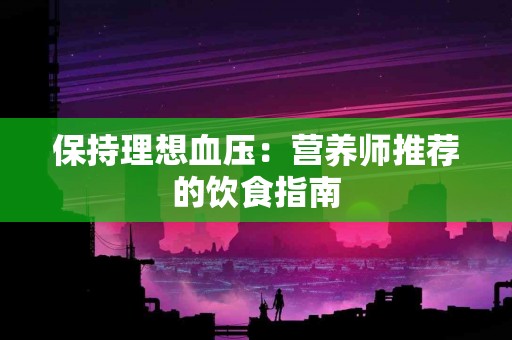 保持理想血压：营养师推荐的饮食指南