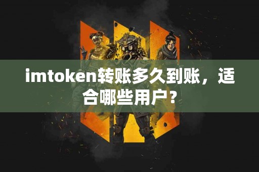 imtoken转账多久到账，适合哪些用户？