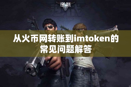 从火币网转账到imtoken的常见问题解答