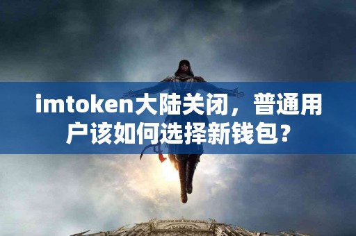 imtoken大陆关闭，普通用户该如何选择新钱包？