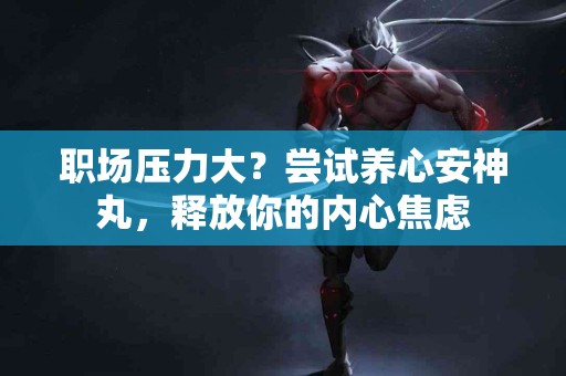 职场压力大？尝试养心安神丸，释放你的内心焦虑