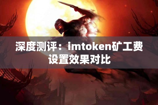 深度测评：imtoken矿工费设置效果对比