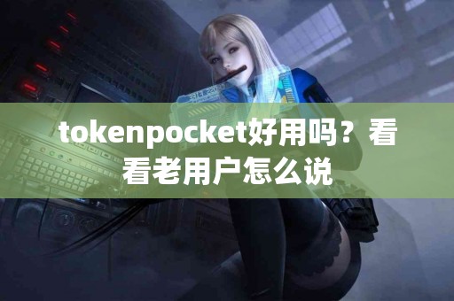 tokenpocket好用吗？看看老用户怎么说