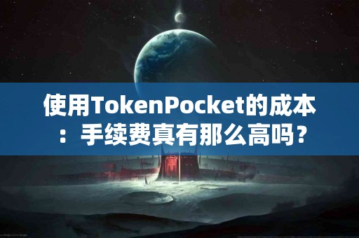 使用TokenPocket的成本：手续费真有那么高吗？
