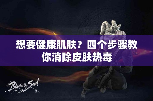 想要健康肌肤？四个步骤教你消除皮肤热毒