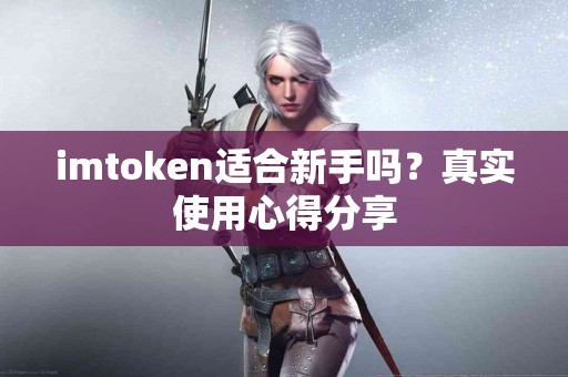 imtoken适合新手吗？真实使用心得分享