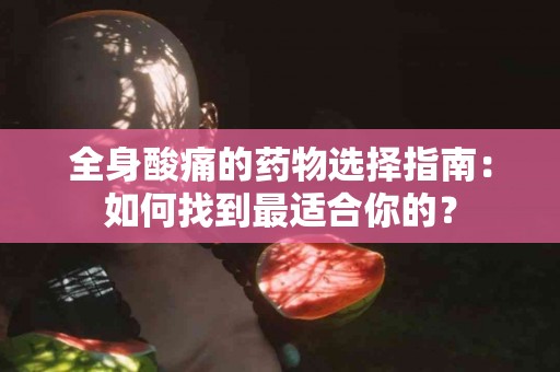 全身酸痛的药物选择指南：如何找到最适合你的？