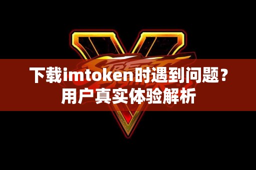 下载imtoken时遇到问题？用户真实体验解析