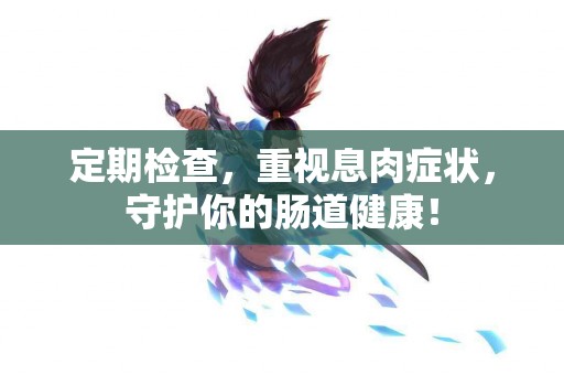定期检查，重视息肉症状，守护你的肠道健康！