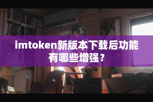 imtoken新版本下载后功能有哪些增强？