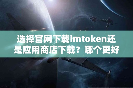 选择官网下载imtoken还是应用商店下载？哪个更好？
