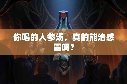 你喝的人参汤，真的能治感冒吗？