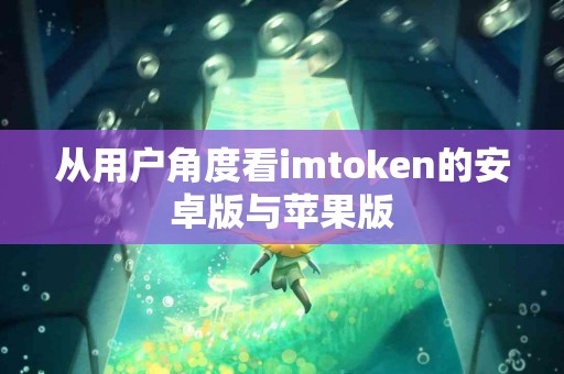 从用户角度看imtoken的安卓版与苹果版