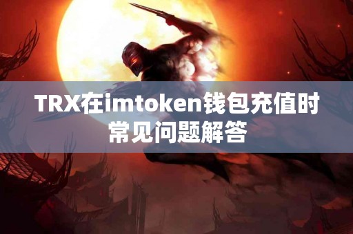 TRX在imtoken钱包充值时常见问题解答