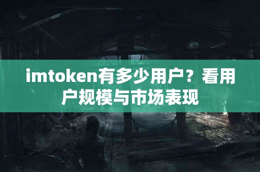 imtoken有多少用户？看用户规模与市场表现
