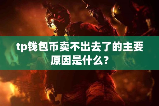 tp钱包币卖不出去了的主要原因是什么？