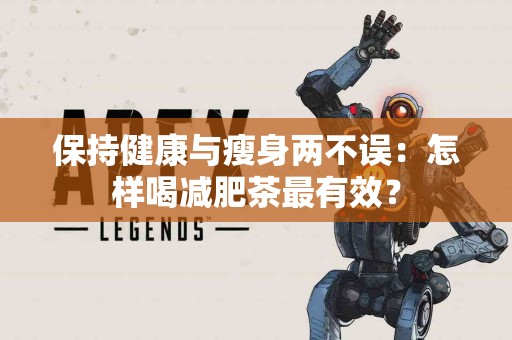 保持健康与瘦身两不误：怎样喝减肥茶最有效？