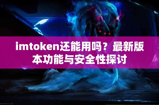 imtoken还能用吗？最新版本功能与安全性探讨