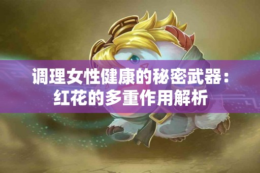 调理女性健康的秘密武器：红花的多重作用解析