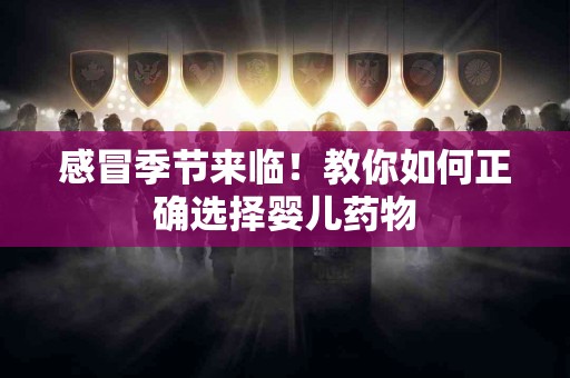感冒季节来临！教你如何正确选择婴儿药物