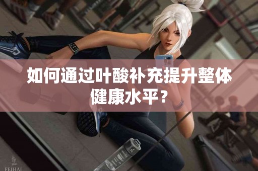 如何通过叶酸补充提升整体健康水平？